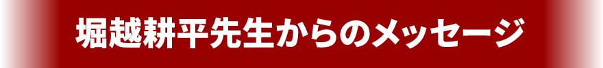 堀越耕平先生からのメッセージ